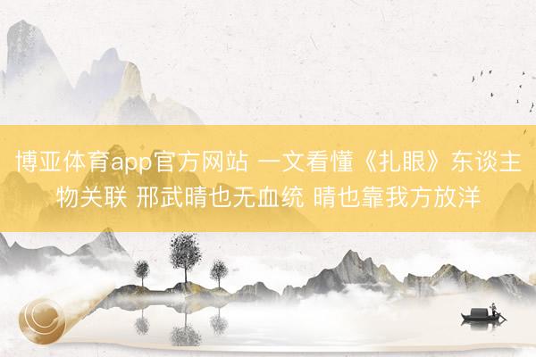 博亚体育app官方网站 一文看懂《扎眼》东谈主物关联 邢武晴也无血统 晴也靠我方放洋