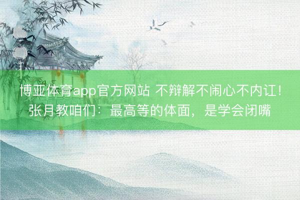 博亚体育app官方网站 不辩解不闹心不内讧！张月教咱们：最高等的体面，是学会闭嘴