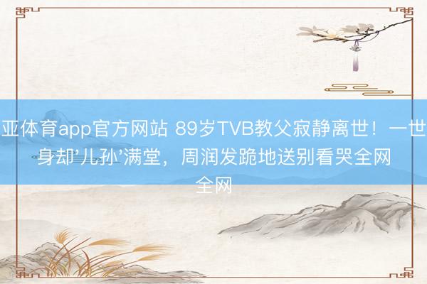 博亚体育app官方网站 89岁TVB教父寂静离世！一世单身却'儿孙'满堂，周润发跪地送别看哭全网