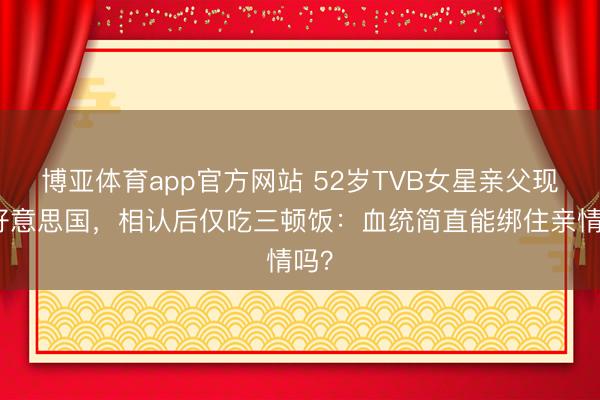 博亚体育app官方网站 52岁TVB女星亲父现身好意思国,相认后仅吃三顿饭:血统简直能绑住亲情吗?