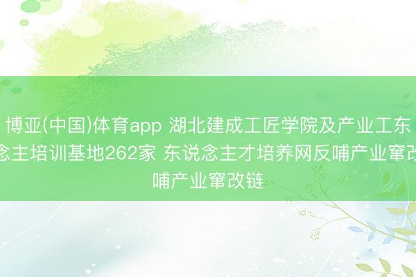博亚(中国)体育app 湖北建成工匠学院及产业工东说念主培训基地262家 东说念主才培养网反哺产业窜改链