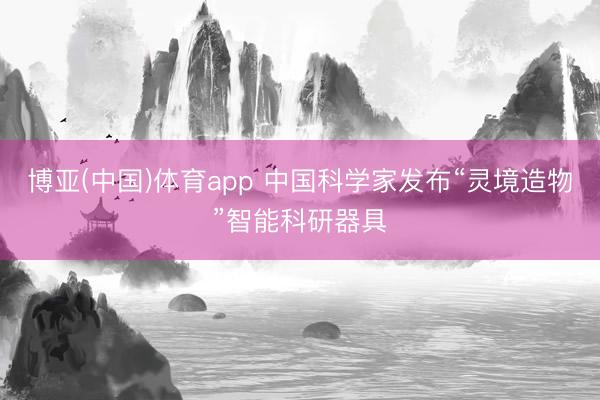博亚(中国)体育app 中国科学家发布“灵境造物”智能科研器具