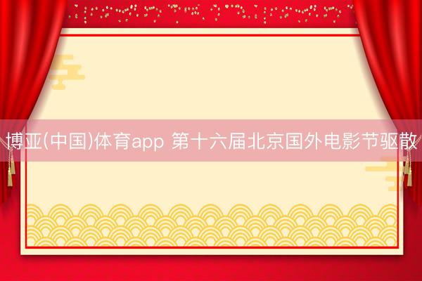 博亚(中国)体育app 第十六届北京国外电影节驱散
