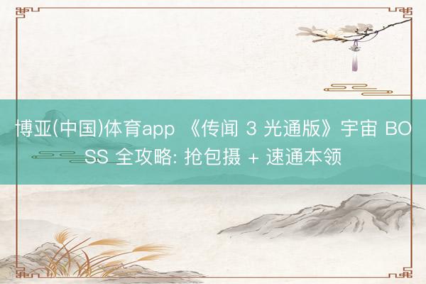 博亚(中国)体育app 《传闻 3 光通版》宇宙 BOSS 全攻略: 抢包摄 + 速通本领