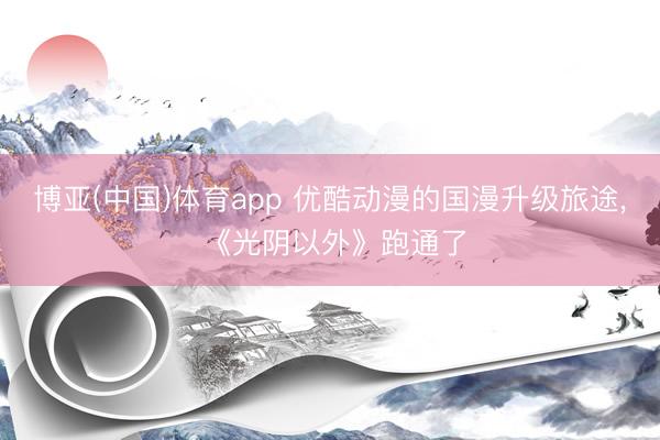 博亚(中国)体育app 优酷动漫的国漫升级旅途， 《光阴以外》跑通了