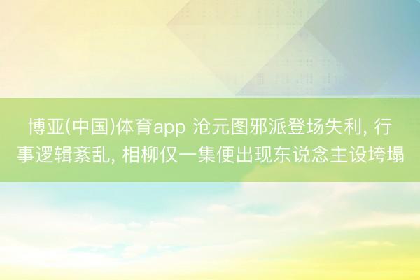 博亚(中国)体育app 沧元图邪派登场失利， 行事逻辑紊乱， 相柳仅一集便出现东说念主设垮塌