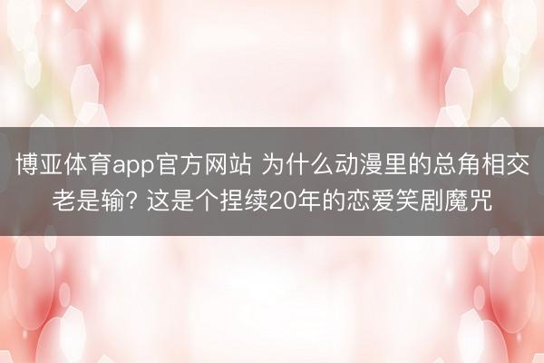 博亚体育app官方网站 为什么动漫里的总角相交老是输? 这是个捏续20年的恋爱笑剧魔咒