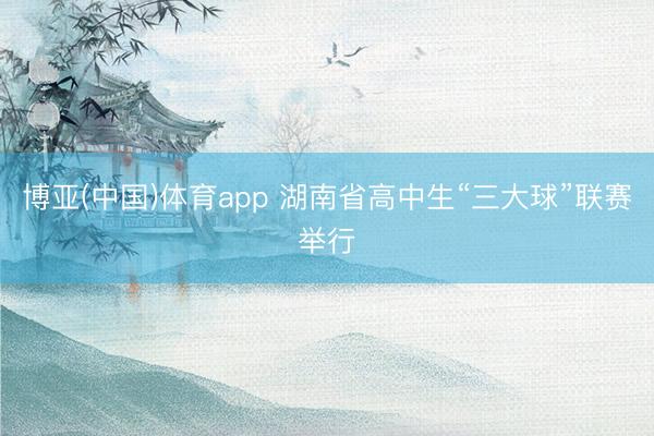 博亚(中国)体育app 湖南省高中生“三大球”联赛举行
