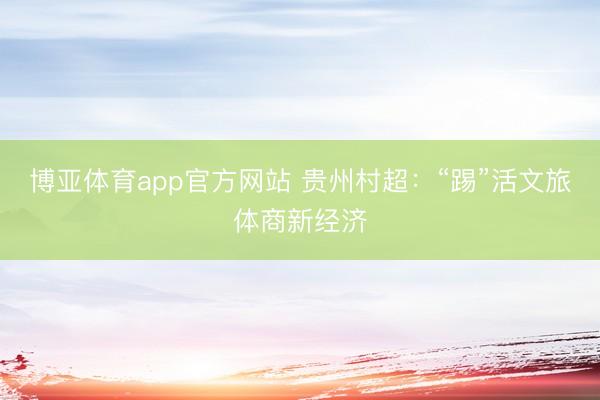博亚体育app官方网站 贵州村超：“踢”活文旅体商新经济