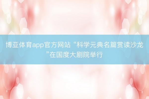 博亚体育app官方网站 “科学元典名篇赏读沙龙”在国度大剧院举行