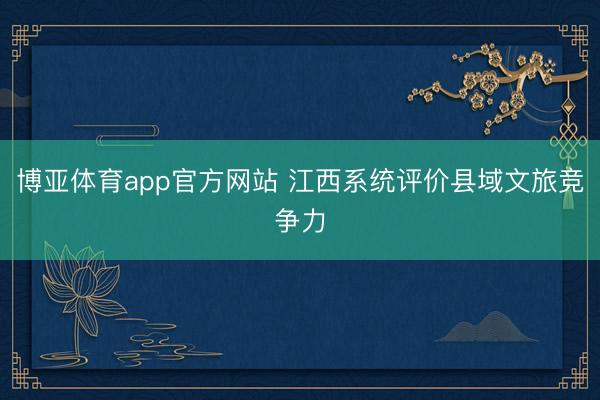 博亚体育app官方网站 江西系统评价县域文旅竞争力
