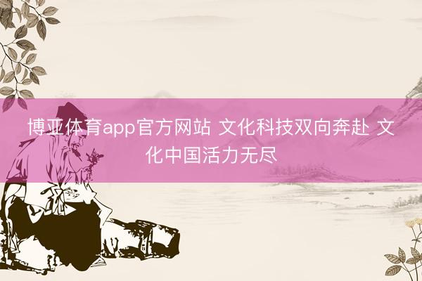 博亚体育app官方网站 文化科技双向奔赴 文化中国活力无尽