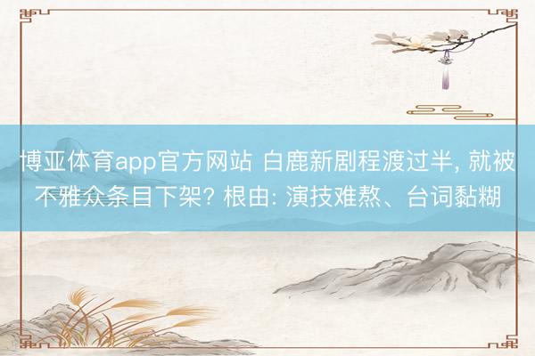 博亚体育app官方网站 白鹿新剧程渡过半， 就被不雅众条目下架? 根由: 演技难熬、台词黏糊