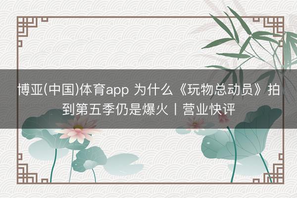博亚(中国)体育app 为什么《玩物总动员》拍到第五季仍是爆火丨营业快评