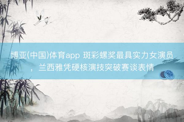 博亚(中国)体育app 斑彩螺奖最具实力女演员，兰西雅凭硬核演技突破赛谈表情