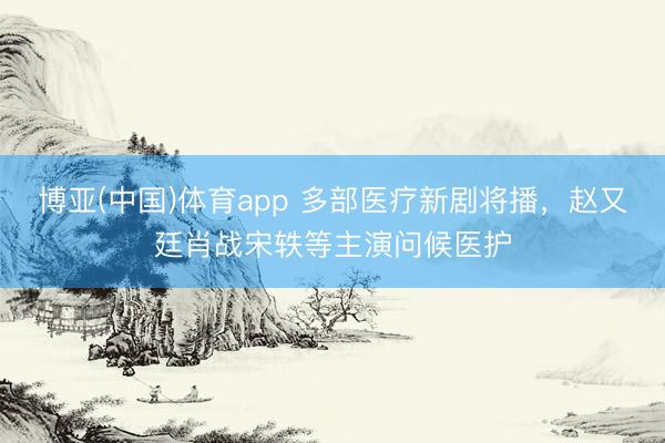 博亚(中国)体育app 多部医疗新剧将播，<a href=