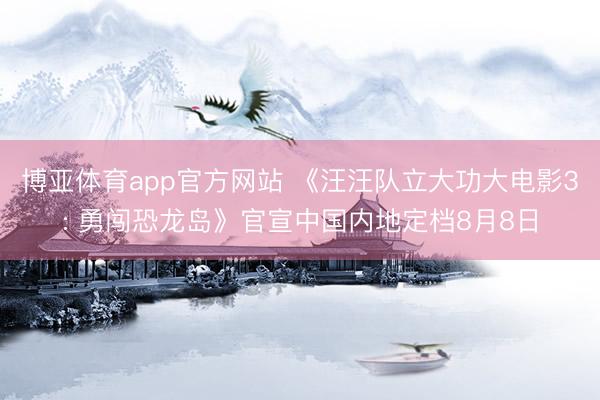博亚体育app官方网站 《汪汪队立大功大电影3: 勇闯恐龙岛》官宣中国内地定档8月8日
