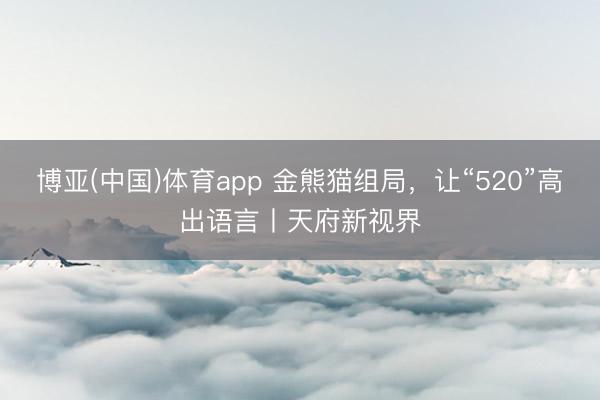 博亚(中国)体育app 金熊猫组局，让“520”高出语言丨天府新视界