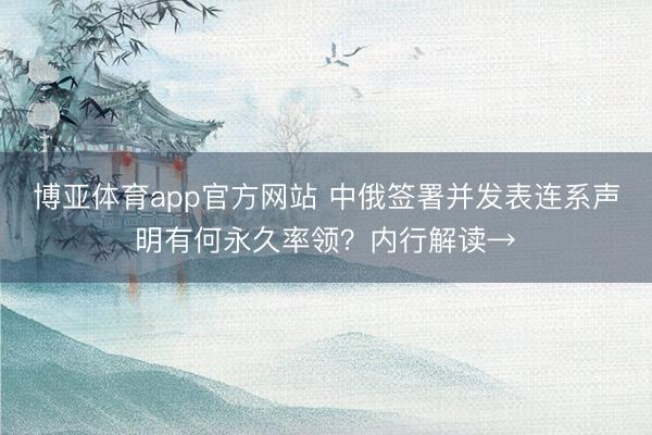 博亚体育app官方网站 中俄签署并发表连系声明有何永久率领？内行解读→