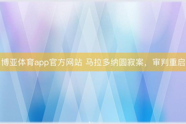 博亚体育app官方网站 马拉多纳圆寂案，审判重启