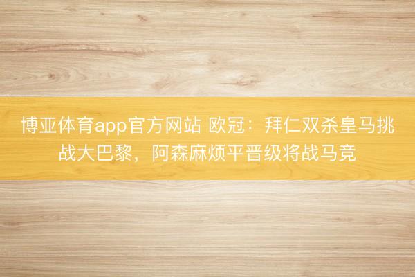 博亚体育app官方网站 欧冠：拜仁双杀皇马挑战大巴黎，阿森麻烦平晋级将战马竞