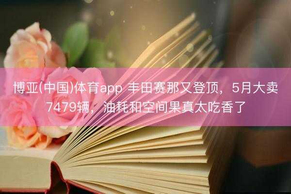 博亚(中国)体育app 丰田赛那又登顶,5月大卖7479辆,油耗和空间果真太吃香了