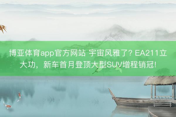 博亚体育app官方网站 宇宙风雅了? EA211立大功，新车首月登顶大型SUV增程销冠!