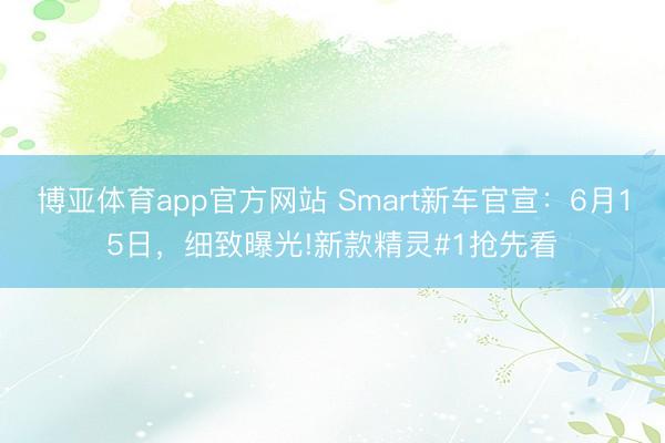 博亚体育app官方网站 Smart新车官宣:6月15日,细致曝光!新款精灵#1抢先看