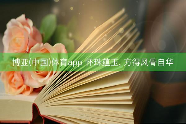 博亚(中国)体育app 怀珠蕴玉， 方得风骨自华