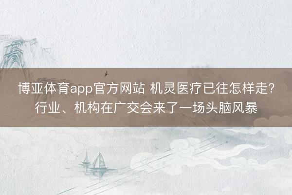博亚体育app官方网站 机灵医疗已往怎样走?行业、机构在广交会来了一场头脑风暴