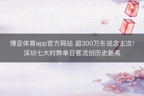 博亚体育app官方网站 超300万东说念主次!深圳七大时弊单日客流创历史新高