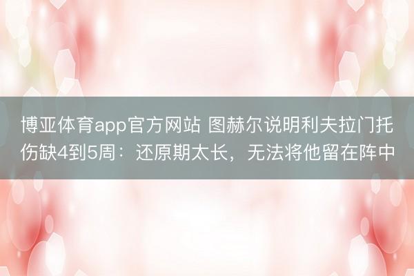 博亚体育app官方网站 图赫尔说明利夫拉门托伤缺4到5周：还原期太长，无法将他留在阵中