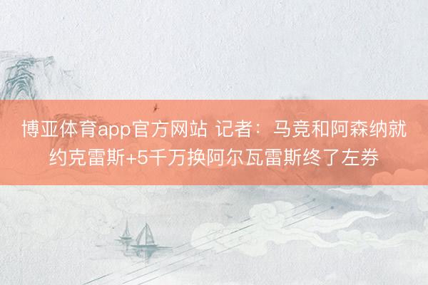 博亚体育app官方网站 记者:马竞和阿森纳就约克雷斯+5千万换阿尔瓦雷斯终了左券