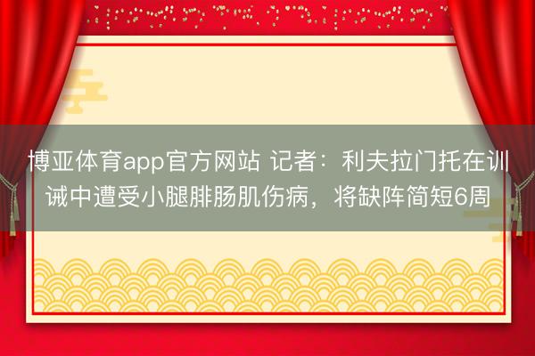 博亚体育app官方网站 记者：利夫拉门托在训诫中遭受小腿腓肠肌伤病，将缺阵简短6周