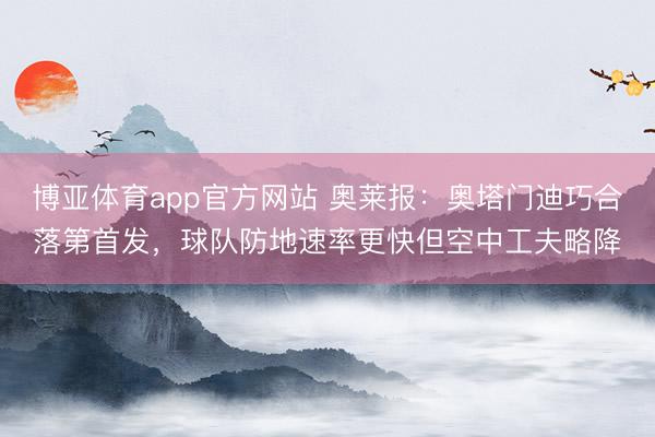 博亚体育app官方网站 奥莱报：奥塔门迪巧合落第首发，球队防地速率更快但空中工夫略降