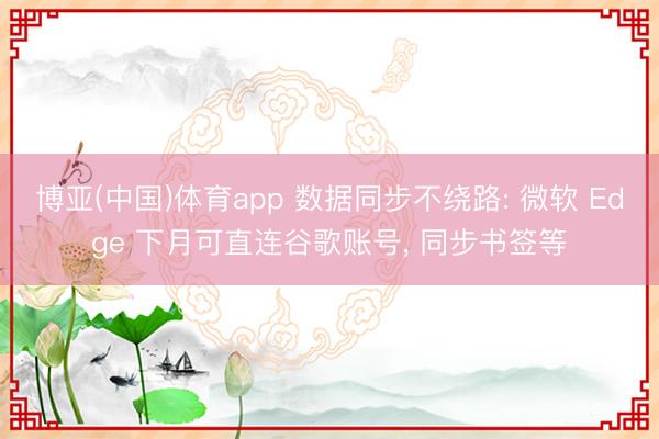 博亚(中国)体育app 数据同步不绕路: 微软 Edge 下月可直连谷歌账号， 同步书签等