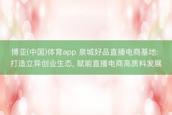 博亚(中国)体育app 泉城好品直播电商基地: 打造立异创业生态， 赋能直播电商高质料发展