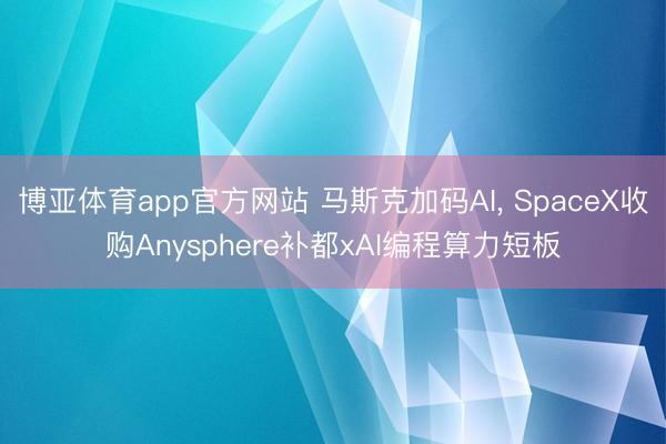 博亚体育app官方网站 马斯克加码AI， SpaceX收购Anysphere补都xAI编程算力短板