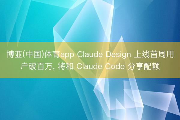 博亚(中国)体育app Claude Design 上线首周用户破百万， 将和 Claude Code 分享配额