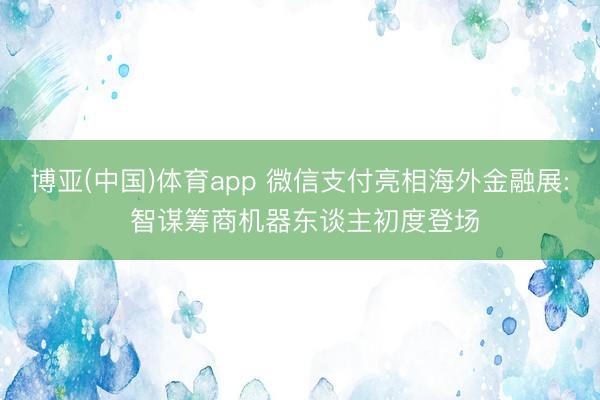 博亚(中国)体育app 微信支付亮相海外金融展: 智谋筹商机器东谈主初度登场